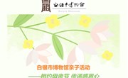 活动预约||白银市博物馆“相约母亲节 传递感恩心”亲子活动
