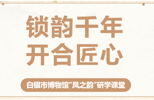 活动预约‖白银市博物馆“凤之韵”研学课堂 ——锁韵千年 · 开合匠心